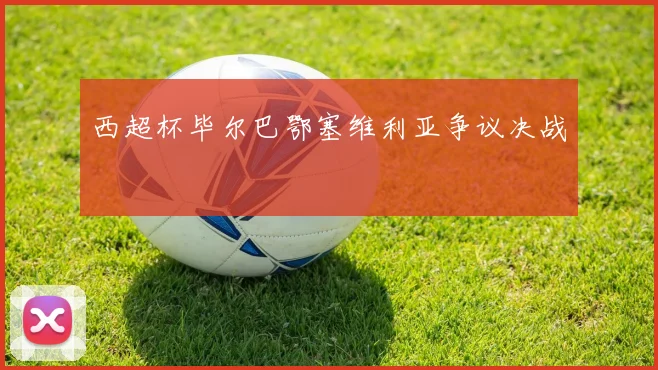西超杯毕尔巴鄂塞维利亚争议决战