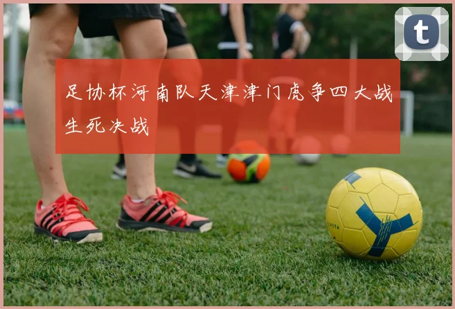 足协杯河南队天津津门虎争四大战生死决战