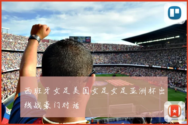西班牙女足美国女足女足亚洲杯出线战豪门对话