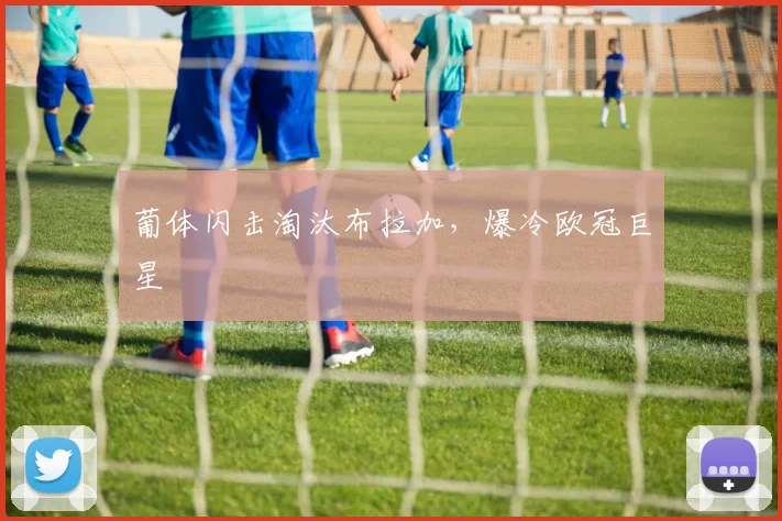 葡体闪击淘汰布拉加，爆冷欧冠巨星