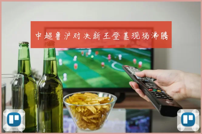 中超鲁沪对决新王登基现场沸腾