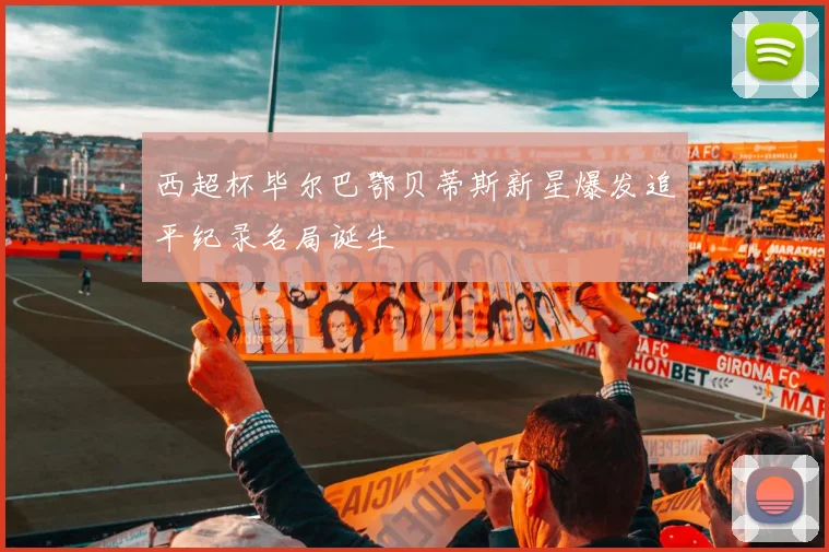西超杯毕尔巴鄂贝蒂斯新星爆发追平纪录名局诞生