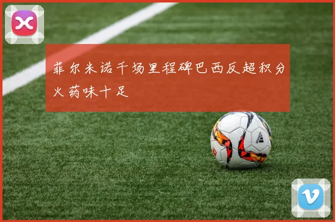 菲尔米诺千场里程碑巴西反超积分火药味十足