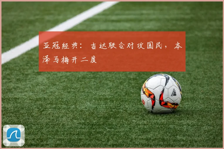 亚冠经典：吉达联合对攻国民，本泽马梅开二度