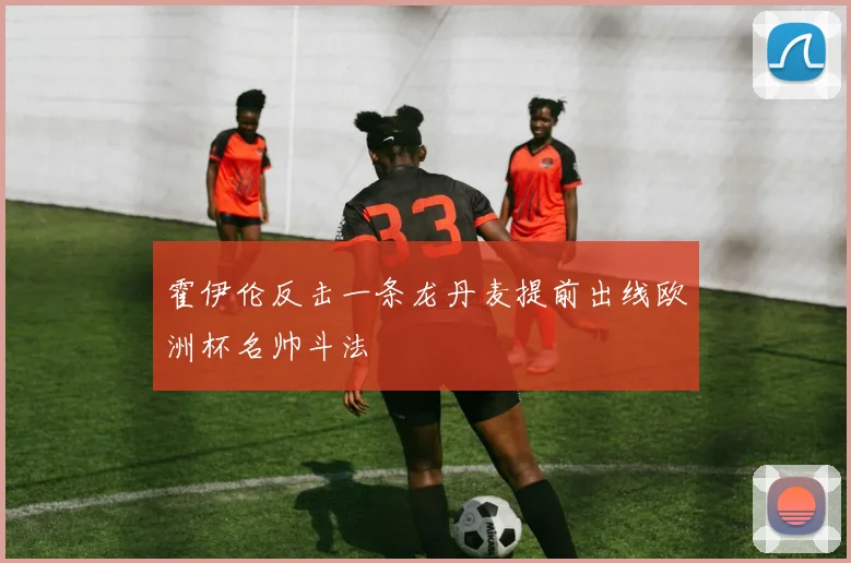 霍伊伦反击一条龙丹麦提前出线欧洲杯名帅斗法