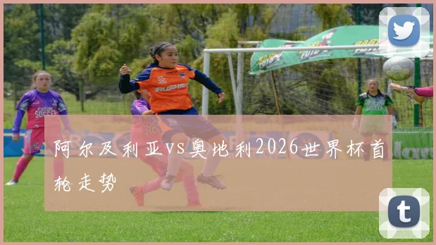 阿尔及利亚vs奥地利2026世界杯首轮走势