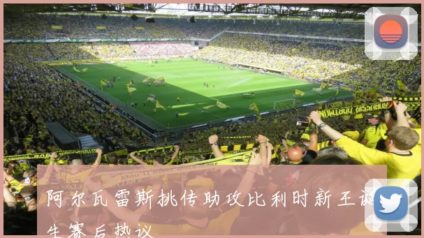 阿尔瓦雷斯挑传助攻比利时新王诞生赛后热议