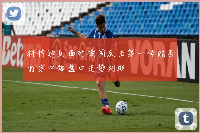 科特迪瓦面对德国反击第一传能否打穿中路盘口走势判断