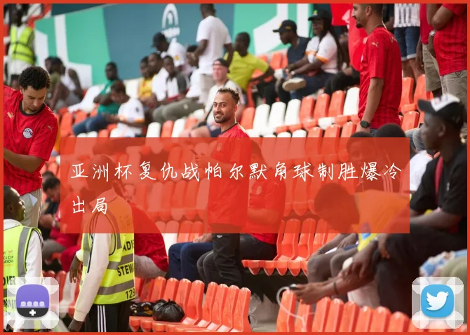 亚洲杯复仇战帕尔默角球制胜爆冷出局