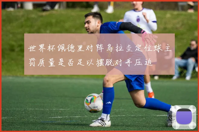 世界杯佩德里对阵乌拉圭定位球主罚质量是否足以摆脱对手压迫