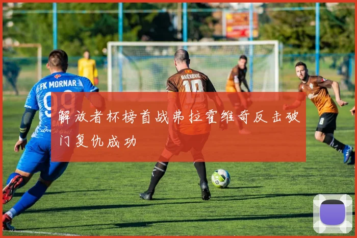 解放者杯榜首战弗拉霍维奇反击破门复仇成功