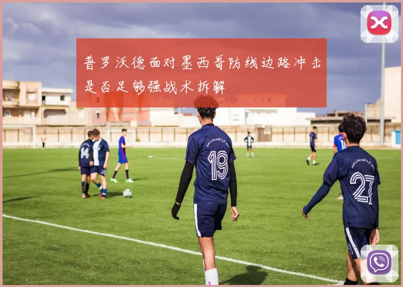普罗沃德面对墨西哥防线边路冲击是否足够强战术拆解