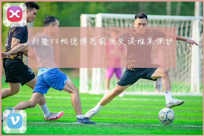科隆vs帕德博恩前场失误谁来保护