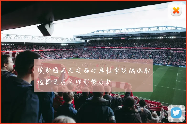 埃斯图皮尼安面对库拉索防线远射选择是否合理形势分析