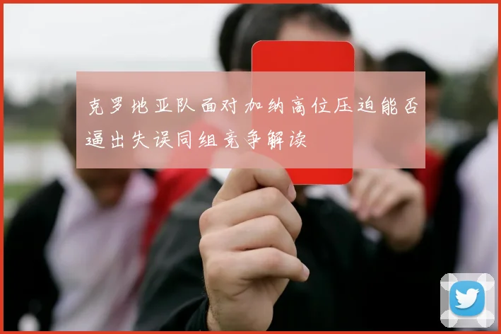 克罗地亚队面对加纳高位压迫能否逼出失误同组竞争解读