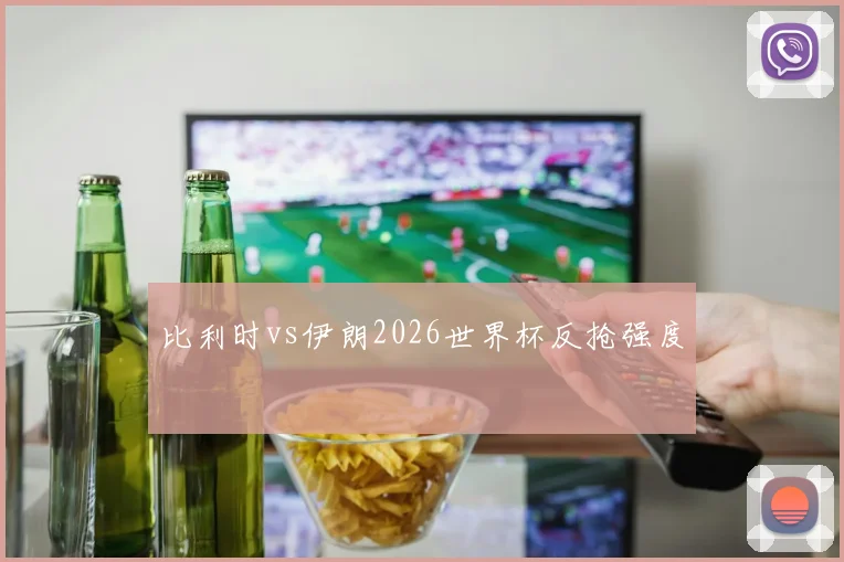 比利时vs伊朗2026世界杯反抢强度