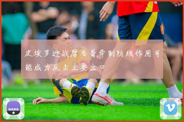 皮埃罗迎战摩洛哥牵制防线作用可能成为反击主要出口