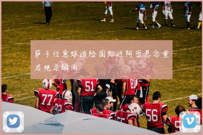 萨卡任意球造险国际迈阿密悬念重启绝杀瞬间