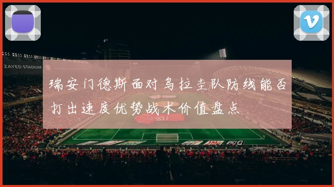 瑞安门德斯面对乌拉圭队防线能否打出速度优势战术价值盘点