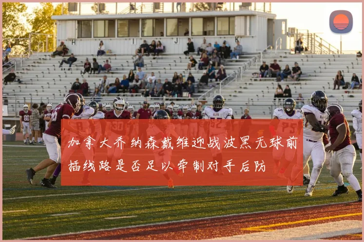加拿大乔纳森戴维迎战波黑无球前插线路是否足以牵制对手后防