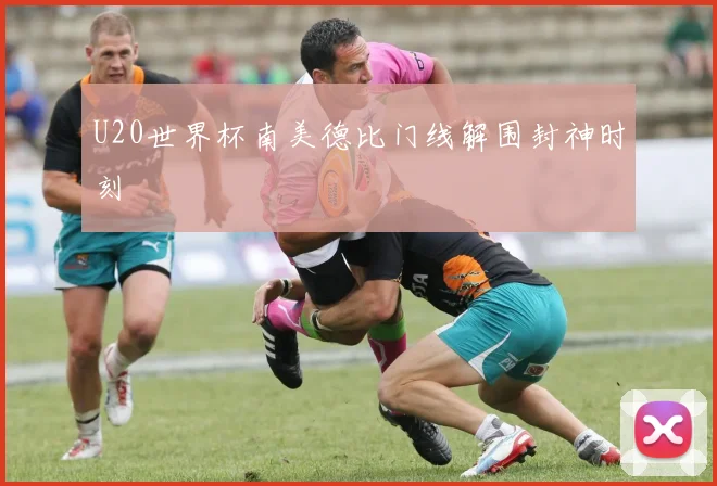 U20世界杯南美德比门线解围封神时刻