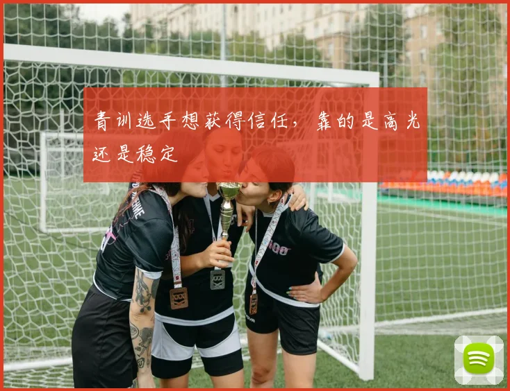 青训选手想获得信任,靠的是高光还是稳定