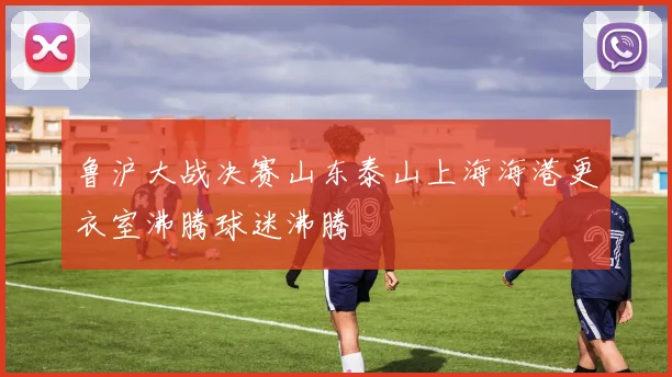 鲁沪大战决赛山东泰山上海海港更衣室沸腾球迷沸腾