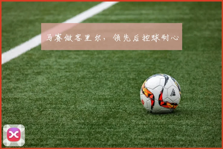 马赛做客里尔，领先后控球耐心