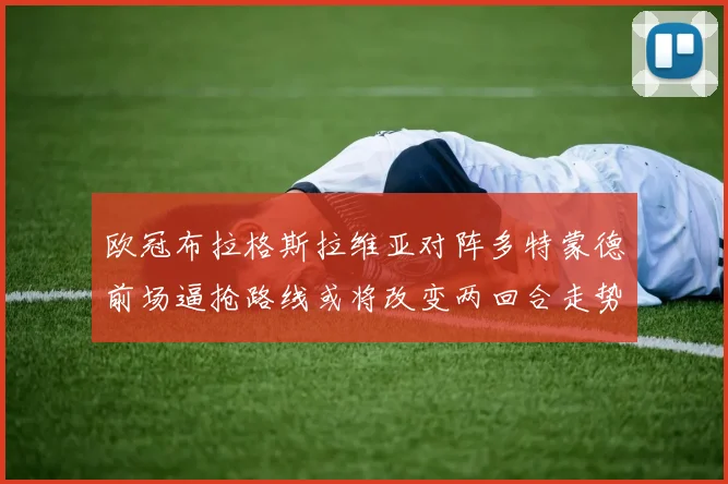 欧冠布拉格斯拉维亚对阵多特蒙德前场逼抢路线或将改变两回合走势