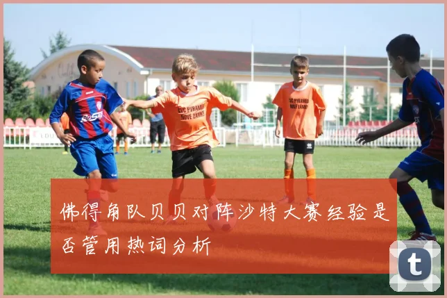 佛得角队贝贝对阵沙特大赛经验是否管用热词分析