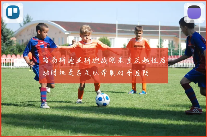 路易斯迪亚斯迎战刚果金反越位启动时机是否足以牵制对手后防