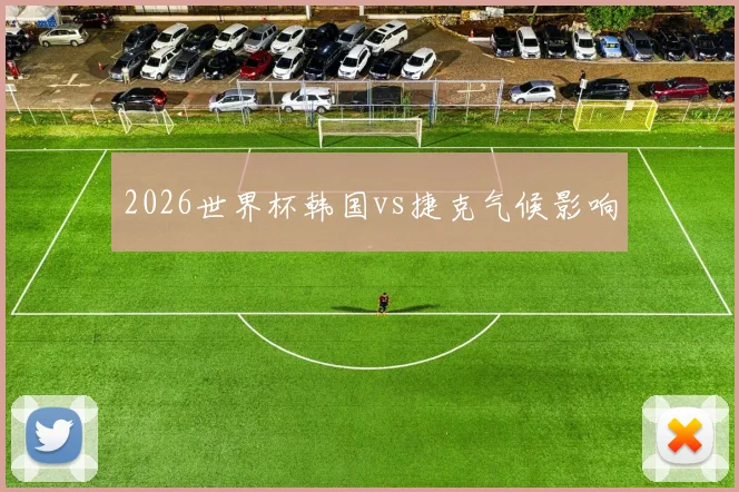 2026世界杯韩国vs捷克气候影响