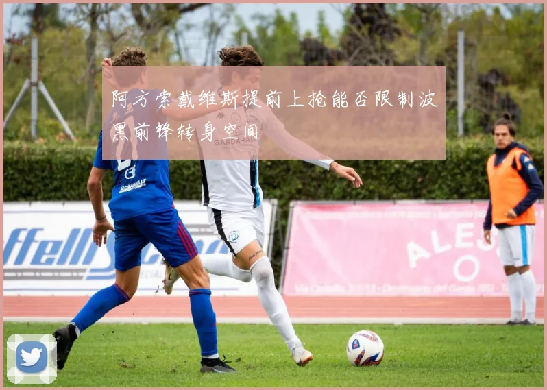 阿方索戴维斯提前上抢能否限制波黑前锋转身空间