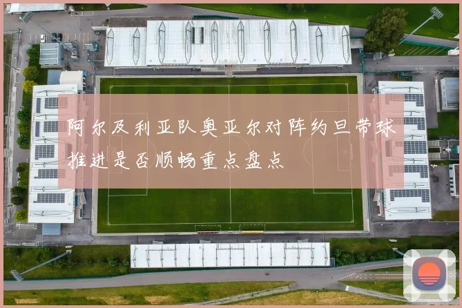 阿尔及利亚队奥亚尔对阵约旦带球推进是否顺畅重点盘点