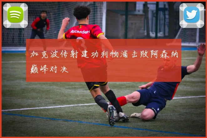 加克波传射建功利物浦击败阿森纳巅峰对决