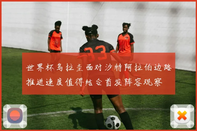 世界杯乌拉圭面对沙特阿拉伯边路推进速度值得结合首发阵容观察