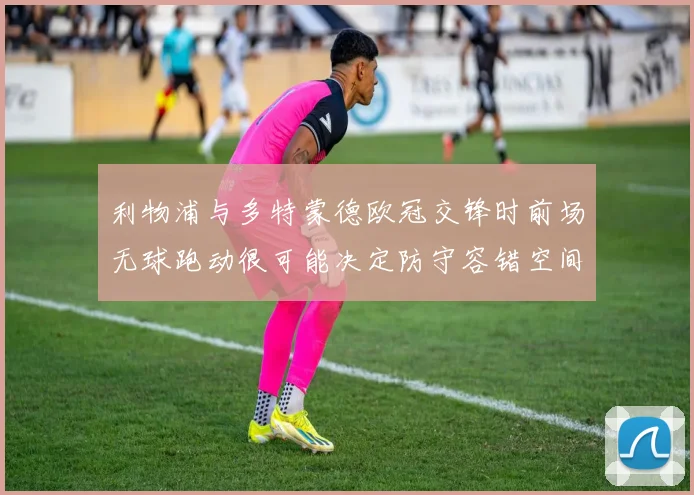 利物浦与多特蒙德欧冠交锋时前场无球跑动很可能决定防守容错空间