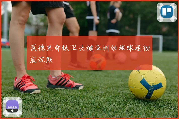 莫德里奇铁卫头槌亚洲劲旅球迷彻底沉默