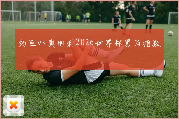约旦vs奥地利2026世界杯黑马指数