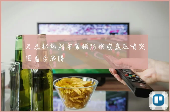 足总杯热刺布莱顿防线崩盘压哨突围看台沸腾