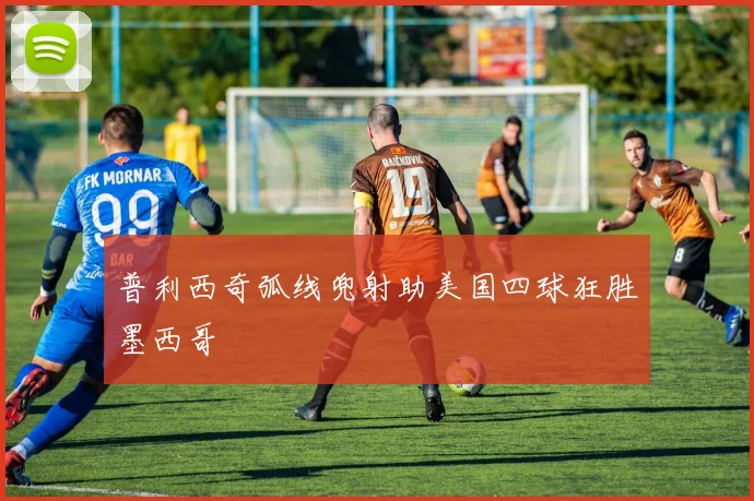 普利西奇弧线兜射助美国四球狂胜墨西哥
