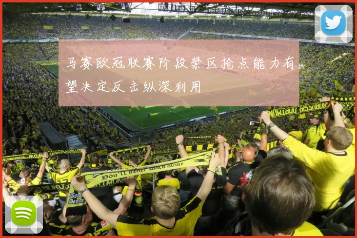 马赛欧冠联赛阶段禁区抢点能力有望决定反击纵深利用