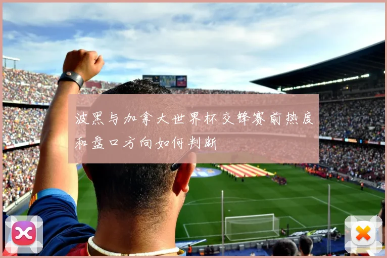 波黑与加拿大世界杯交锋赛前热度和盘口方向如何判断