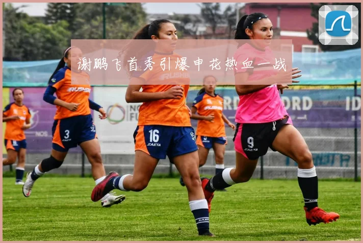 谢鹏飞首秀引爆申花热血一战