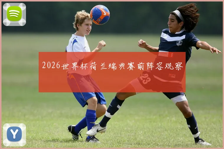 2026世界杯荷兰瑞典赛前阵容观察