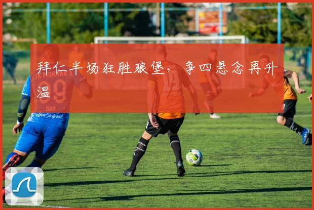拜仁半场狂胜狼堡，争四悬念再升温