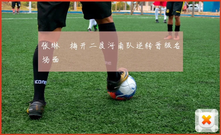 张琳芃梅开二度河南队逆转晋级名场面