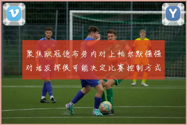 聚焦欧冠德布劳内对上帕尔默强强对话发挥很可能决定比赛控制方式