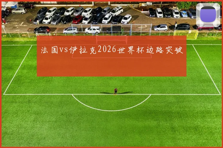 法国vs伊拉克2026世界杯边路突破