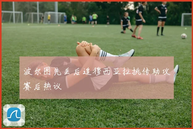 波尔图先丢后追穆西亚拉挑传助攻赛后热议
